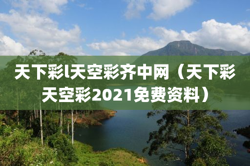 天下彩l天空彩齐中网（天下彩天空彩2021免费资料）