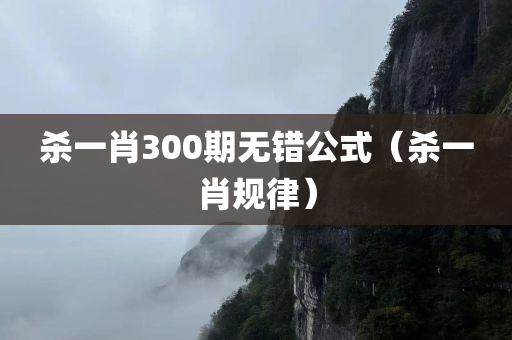 杀一肖300期无错公式（杀一肖规律）