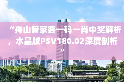 “舟山管家婆一码一肖中奖解析，水晶版PSV180.02深度剖析”