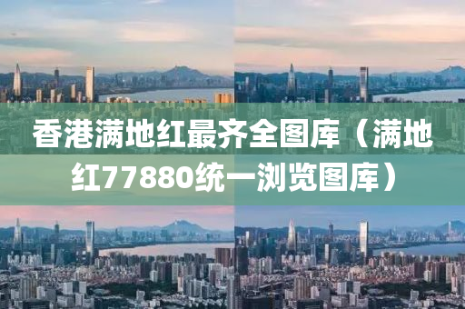 香港满地红最齐全图库（满地红77880统一浏览图库）