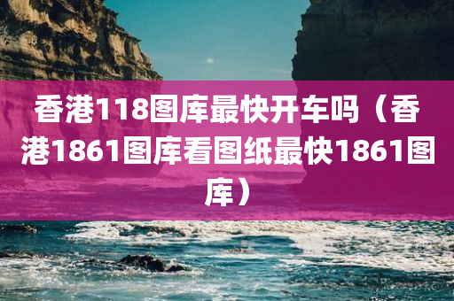 香港118图库最快开车吗（香港1861图库看图纸最快1861图库）