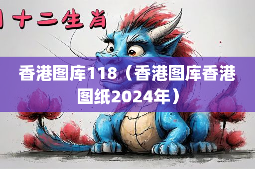 香港图库118（香港图库香港图纸2024年）