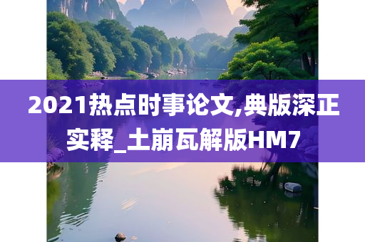 2021热点时事论文,典版深正实释_土崩瓦解版HM7