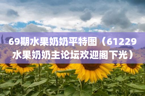 69期水果奶奶平特图（61229水果奶奶主论坛欢迎阁下光）