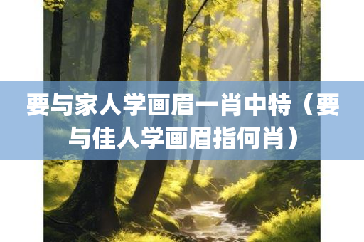 要与家人学画眉一肖中特（要与佳人学画眉指何肖）