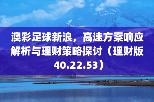 澳彩足球新浪，高速方案响应解析与理财策略探讨（理财版 40.22.53）