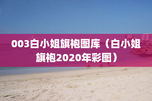 003白小姐旗袍图库（白小姐旗袍2020年彩图）