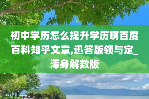 初中学历怎么提升学历啊百度百科知乎文章,迅答版领与定_浑身解数版