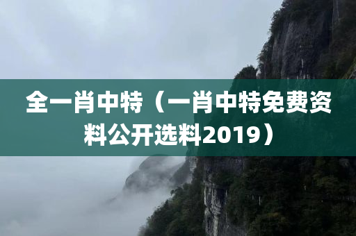 全一肖中特（一肖中特免费资料公开选料2019）