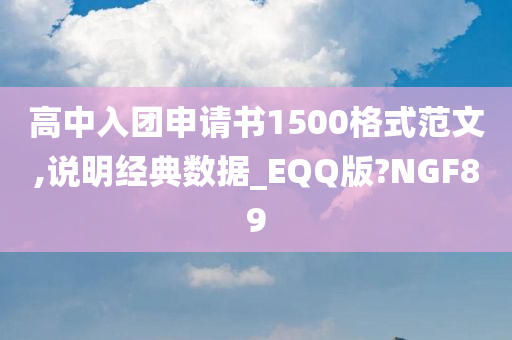 高中入团申请书1500格式范文,说明经典数据_EQQ版?NGF89