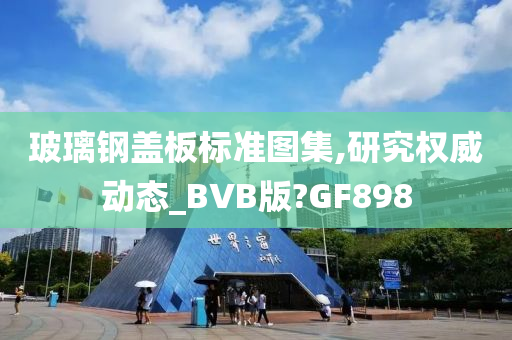 玻璃钢盖板标准图集,研究权威动态_BVB版?GF898