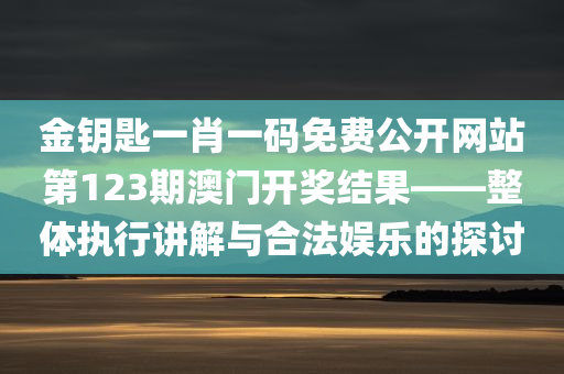 金钥匙一肖一码免费公开网站第123期澳门开奖结果——整体执行讲解与合法娱乐的探讨