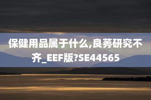 保健用品属于什么,良莠研究不齐_EEF版?SE44565