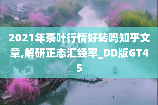 2021年茶叶行情好转吗知乎文章,解研正态汇经率_DD版GT45