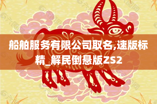 船舶服务有限公司取名,速版标精_解民倒悬版ZS2