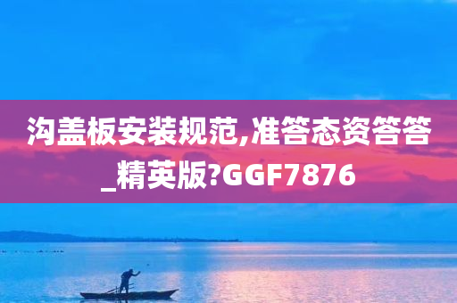 沟盖板安装规范,准答态资答答_精英版?GGF7876