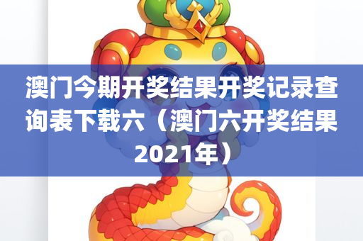 澳门今期开奖结果开奖记录查询表下载六（澳门六开奖结果2021年）