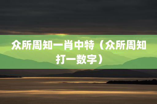 众所周知一肖中特（众所周知打一数字）