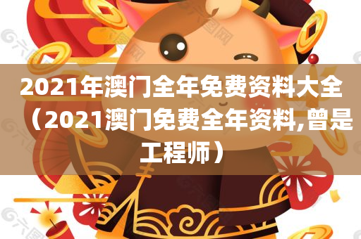 2021年澳门全年免费资料大全（2021澳门免费全年资料,曾是工程师）