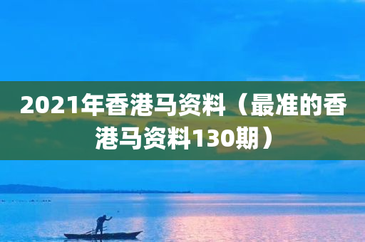 2021年香港马资料（最准的香港马资料130期）