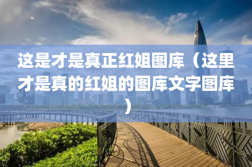 这是才是真正红姐图库（这里才是真的红姐的图库文字图库）