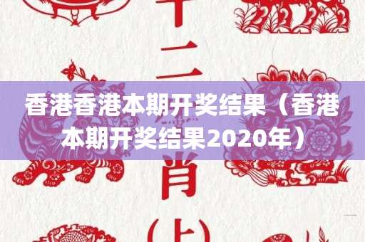 香港香港本期开奖结果（香港本期开奖结果2020年）