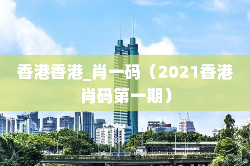 香港香港_肖一码（2021香港肖码第一期）