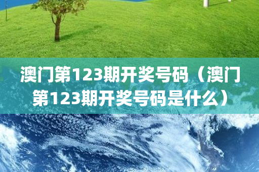 澳门第123期开奖号码（澳门第123期开奖号码是什么）