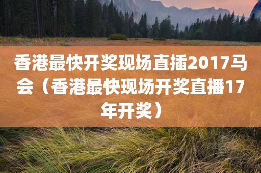 香港最快开奖现场直插2017马会（香港最快现场开奖直播17年开奖）