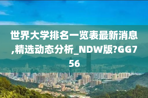 世界大学排名一览表最新消息,精选动态分析_NDW版?GG756