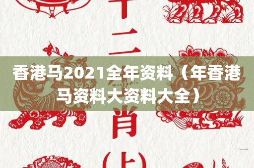 香港马2021全年资料（年香港马资料大资料大全）