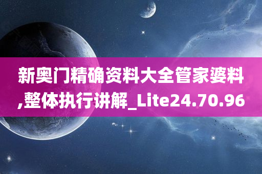 新奥门精确资料大全管家婆料,整体执行讲解_Lite24.70.96