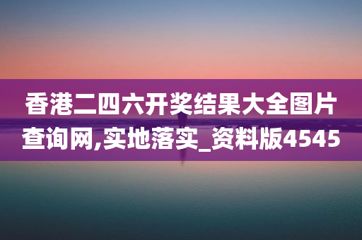 香港二四六开奖结果大全图片查询网,实地落实_资料版4545