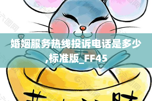 婚姻服务热线投诉电话是多少,标准版_FF45