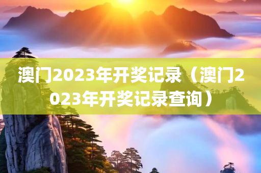 澳门2023年开奖记录（澳门2023年开奖记录查询）