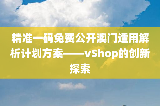 精准一码免费公开澳门适用解析计划方案——vShop的创新探索