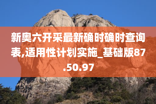 新奥六开采最新确时确时查询表,适用性计划实施_基础版87.50.97