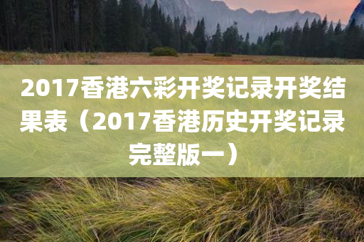 2017香港六彩开奖记录开奖结果表（2017香港历史开奖记录完整版一）