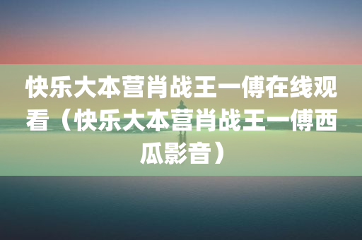 快乐大本营肖战王一傅在线观看（快乐大本营肖战王一傅西瓜影音）