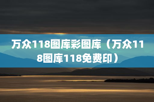 万众118图库彩图库（万众118图库118免费印）