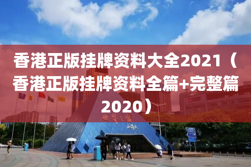 香港正版挂牌资料大全2021（香港正版挂牌资料全篇+完整篇2020）