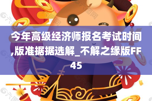 今年高级经济师报名考试时间,版准据据选解_不解之缘版FF45