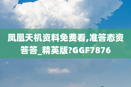 凤凰天机资料免费看,准答态资答答_精英版?GGF7876