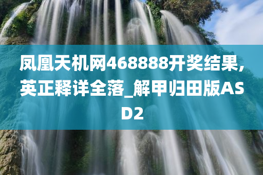 凤凰天机网468888开奖结果,英正释详全落_解甲归田版ASD2