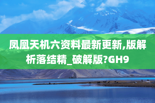 凤凰天机六资料最新更新,版解析落结精_破解版?GH9