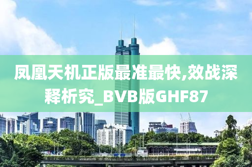 凤凰天机正版最准最快,效战深释析究_BVB版GHF87