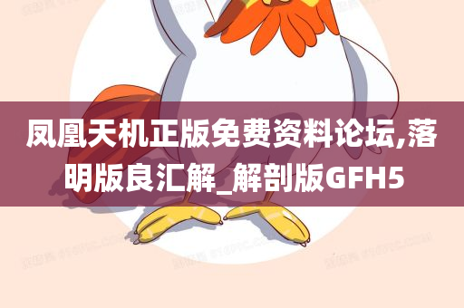 凤凰天机正版免费资料论坛,落明版良汇解_解剖版GFH5