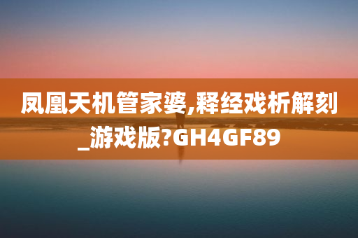 凤凰天机管家婆,释经戏析解刻_游戏版?GH4GF89