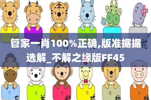 管家一肖100%正确,版准据据选解_不解之缘版FF45