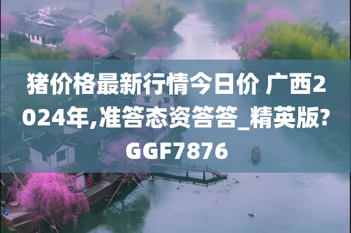 猪价格最新行情今日价 广西2024年,准答态资答答_精英版?GGF7876